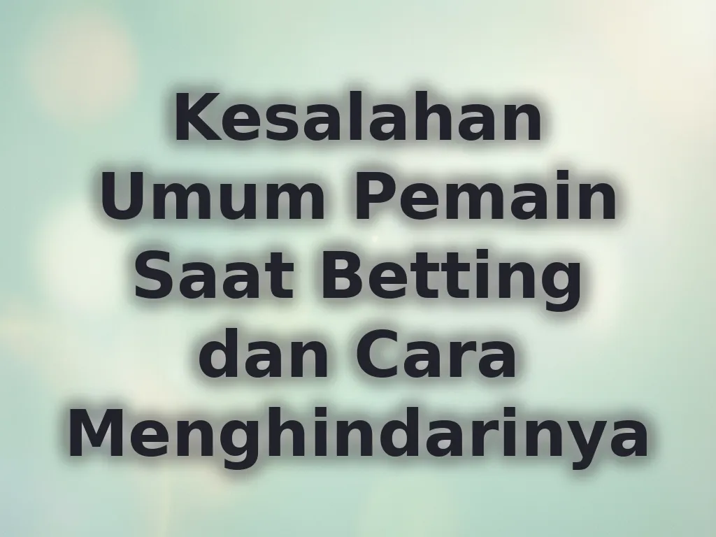 Kesalahan Umum Pemain Saat Betting dan Cara Menghindarinya