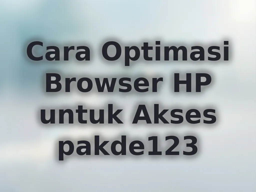 Cara Optimasi Browser HP untuk Akses pakde123